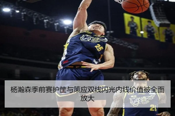 杨瀚森季前赛护筐与策应双线闪光内线价值被全面放大 - hth.cnapp