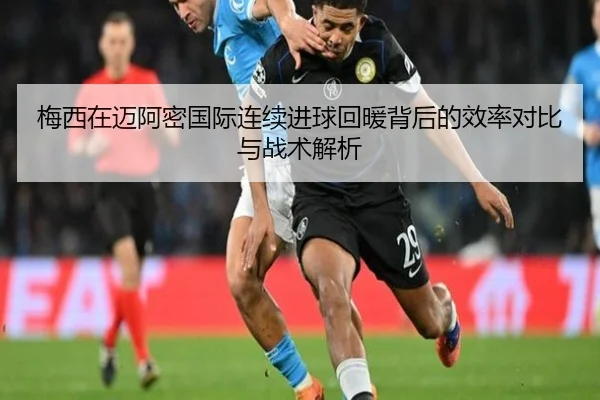 梅西在迈阿密国际连续进球回暖背后的效率对比与战术解析 | hth.cnapp